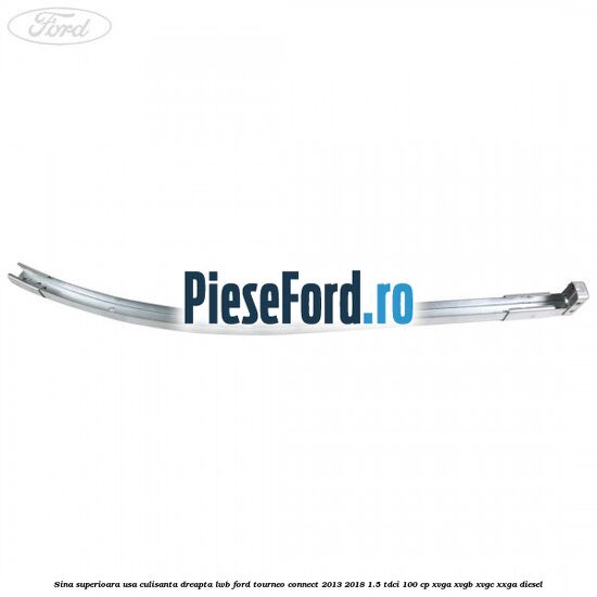 Sina superioara usa culisanta dreapta LWB Ford Tourneo Connect 2013-2018 1.5 TDCi 100 cp Sina superioara usa culisanta dreapta LWB Ford Tourneo Connect 2013-2018 1.5 TDCi 100 cp XVGA, XVGB, XVGC, XXGA diesel