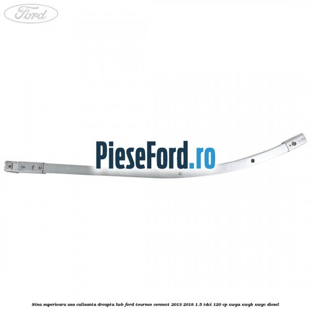 Sina superioara usa culisanta dreapta LWB Ford Tourneo Connect 2013-2018 1.5 TDCi 120 cp Sina superioara usa culisanta dreapta LWB Ford Tourneo Connect 2013-2018 1.5 TDCi 120 cp XWGA, XWGB, XWGC diesel