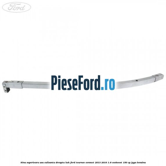 Sina superioara usa culisanta dreapta LWB Ford Tourneo Connect 2013-2018 1.6 EcoBoost 150 cp Sina superioara usa culisanta dreapta LWB Ford Tourneo Connect 2013-2018 1.6 EcoBoost 150 cp JQGA benzina