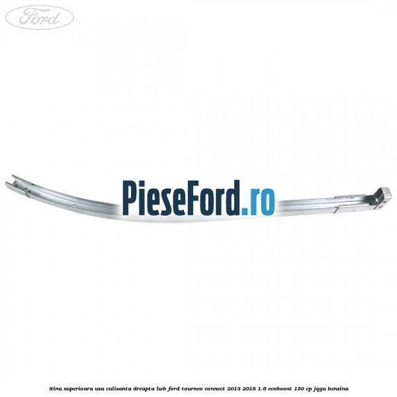 Sina superioara usa culisanta dreapta LWB Ford Tourneo Connect 2013-2018 1.6 EcoBoost 150 cp Sina superioara usa culisanta dreapta LWB Ford Tourneo Connect 2013-2018 1.6 EcoBoost 150 cp JQGA benzina