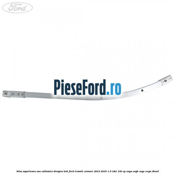 Sina superioara usa culisanta dreapta LWB Ford Transit Connect 2013-2018 1.5 TDCi 100 cp Sina superioara usa culisanta dreapta LWB Ford Transit Connect 2013-2018 1.5 TDCi 100 cp XVGA, XVGB, XVGC, XXGA diesel