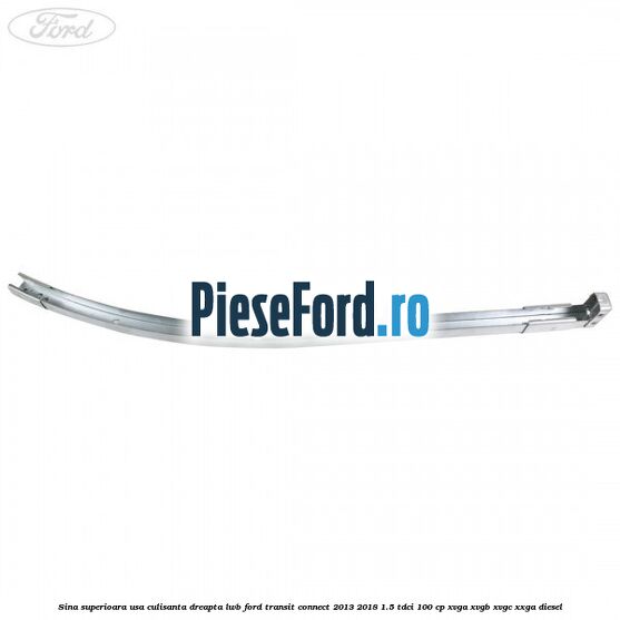 Sina superioara usa culisanta dreapta LWB Ford Transit Connect 2013-2018 1.5 TDCi 100 cp Sina superioara usa culisanta dreapta LWB Ford Transit Connect 2013-2018 1.5 TDCi 100 cp XVGA, XVGB, XVGC, XXGA diesel