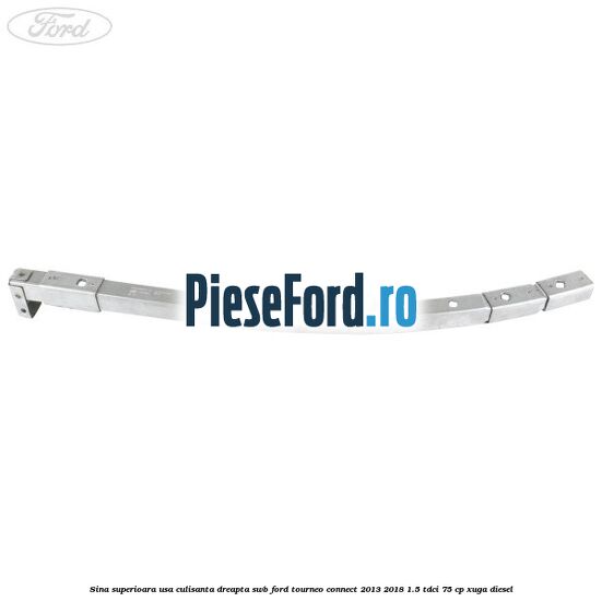 Sina superioara usa culisanta dreapta SWB Ford Tourneo Connect 2013-2018 1.5 TDCi 75 cp Sina superioara usa culisanta dreapta SWB Ford Tourneo Connect 2013-2018 1.5 TDCi 75 cp XUGA diesel