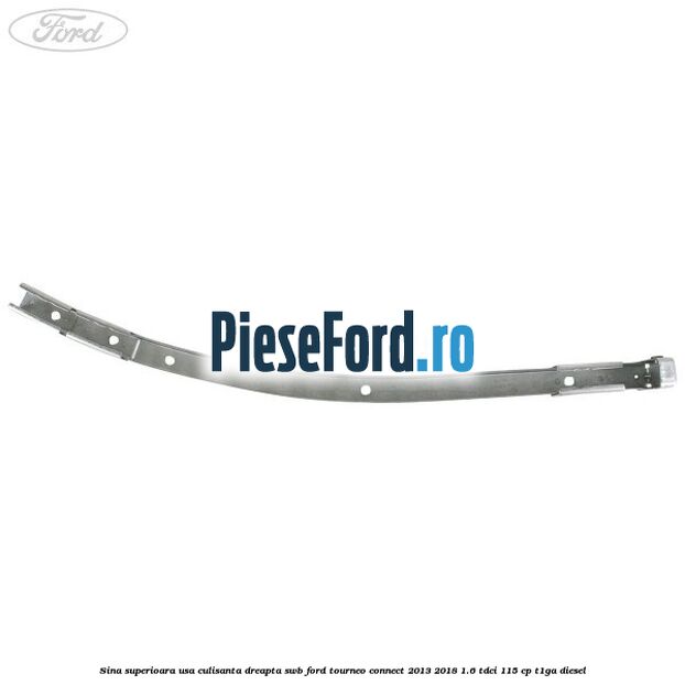 Sina superioara usa culisanta dreapta SWB Ford Tourneo Connect 2013-2018 1.6 TDCi 115 cp Sina superioara usa culisanta dreapta SWB Ford Tourneo Connect 2013-2018 1.6 TDCi 115 cp T1GA diesel