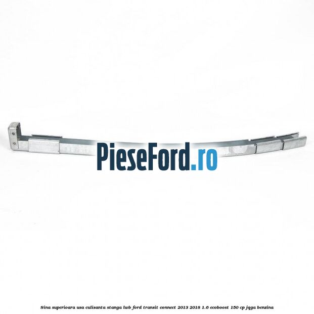 Sina superioara usa culisanta stanga LWB Ford Transit Connect 2013-2018 1.6 EcoBoost 150 cp JQGA benzina