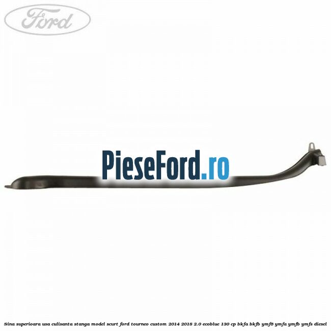 Sina superioara usa culisanta stanga model scurt Ford Tourneo Custom 2014-2018 2.0 EcoBlue 130 cp BKFA, BKFB, YMF6, YMFA, YMFB, YMFS diesel
