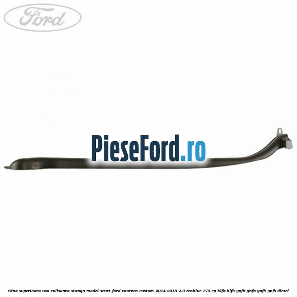 Sina superioara usa culisanta stanga model scurt Ford Tourneo Custom 2014-2018 2.0 EcoBlue 170 cp BLFA, BLFB, YNF6, YNFA, YNFB, YNFS diesel