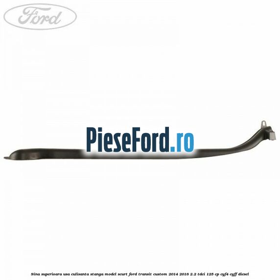 Sina superioara usa culisanta stanga model scurt Ford Transit Custom 2014-2018 2.2 TDCi 125 cp CYF4, CYFF diesel