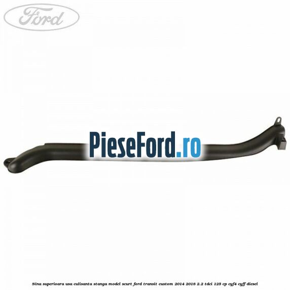 Sina superioara usa culisanta stanga model scurt Ford Transit Custom 2014-2018 2.2 TDCi 125 cp CYF4, CYFF diesel