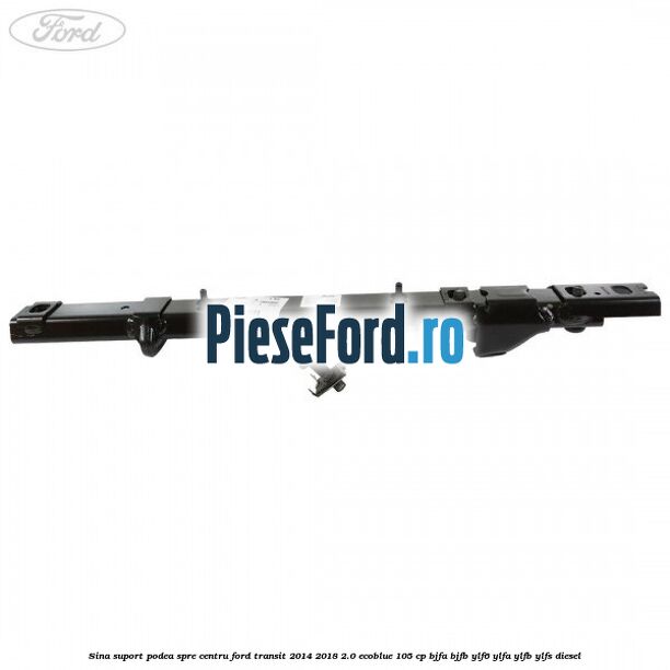 Sina suport podea spre centru Ford Transit 2014-2018 2.0 EcoBlue 105 cp BJFA, BJFB, YLF6, YLFA, YLFB, YLFS diesel
