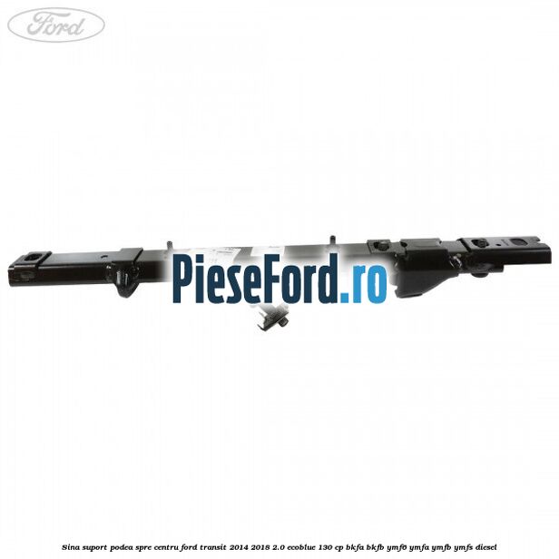 Sina suport podea spre centru Ford Transit 2014-2018 2.0 EcoBlue 130 cp BKFA, BKFB, YMF6, YMFA, YMFB, YMFS diesel
