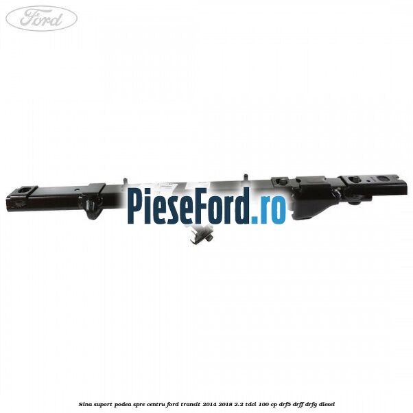 Sina suport podea spre centru Ford Transit 2014-2018 2.2 TDCi 100 cp DRF5, DRFF, DRFG diesel