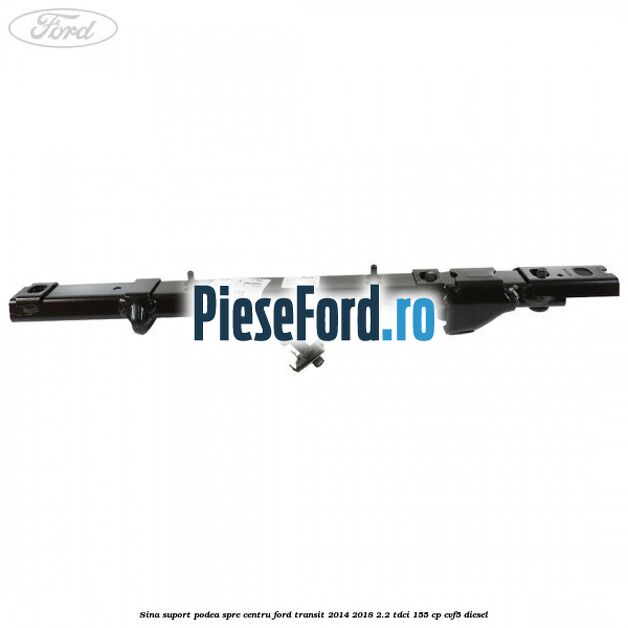 Sina suport podea spre centru Ford Transit 2014-2018 2.2 TDCi 155 cp Sina suport podea spre centru Ford Transit 2014-2018 2.2 TDCi 155 cp CVF5 diesel