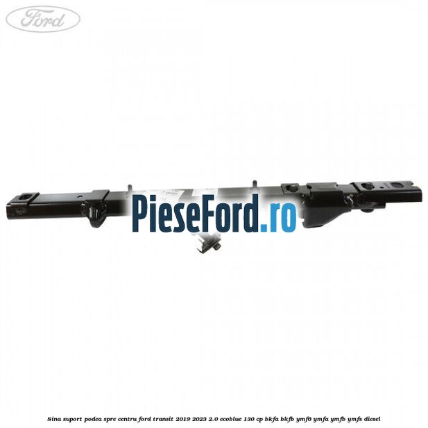Sina suport podea spre centru Ford Transit 2019-2023 2.0 EcoBlue 130 cp Sina suport podea spre centru Ford Transit 2019-2023 2.0 EcoBlue 130 cp BKFA, BKFB, YMF6, YMFA, YMFB, YMFS diesel