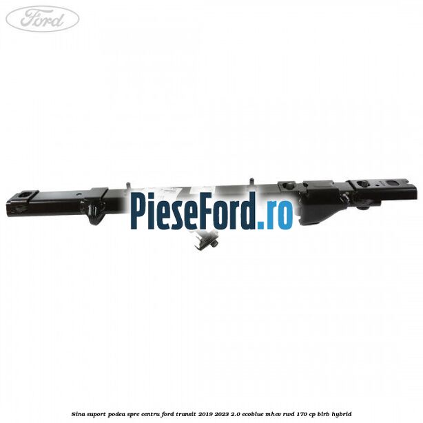 Sina suport podea spre centru Ford Transit 2019-2023 2.0 EcoBlue mHEV RWD 170 cp BLRB Hybrid