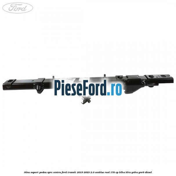 Sina suport podea spre centru Ford Transit 2019-2023 2.0 EcoBlue RWD 170 cp BLHA, BLRA, YNHA, YNR6 diesel