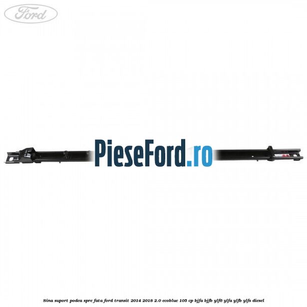 Sina suport podea spre fata Ford Transit 2014-2018 2.0 EcoBlue 105 cp BJFA, BJFB, YLF6, YLFA, YLFB, YLFS diesel