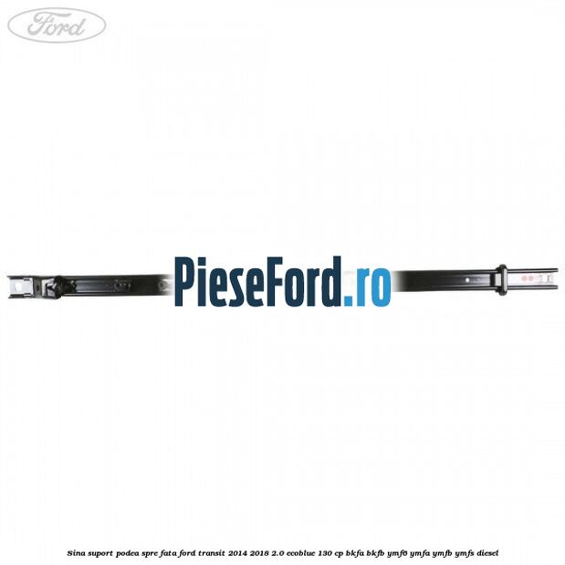 Sina suport podea spre fata Ford Transit 2014-2018 2.0 EcoBlue 130 cp BKFA, BKFB, YMF6, YMFA, YMFB, YMFS diesel