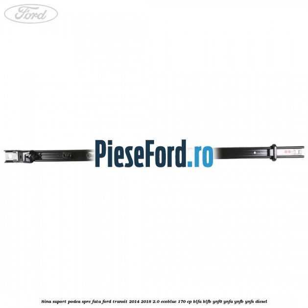 Sina suport podea spre fata Ford Transit 2014-2018 2.0 EcoBlue 170 cp BLFA, BLFB, YNF6, YNFA, YNFB, YNFS diesel