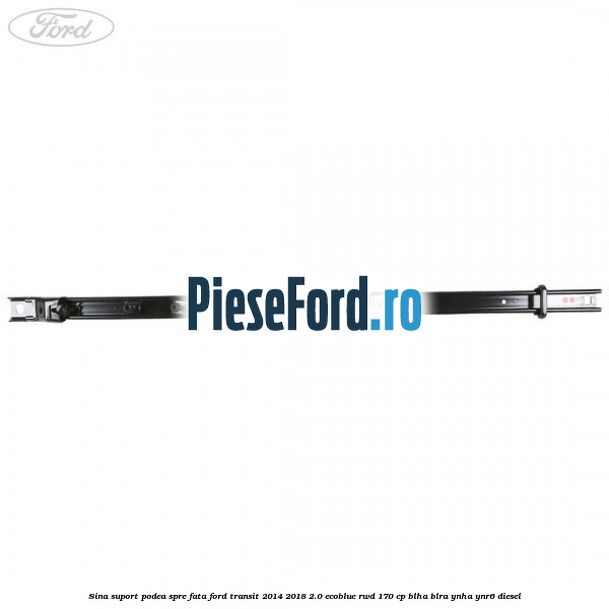 Sina suport podea spre fata Ford Transit 2014-2018 2.0 EcoBlue RWD 170 cp BLHA, BLRA, YNHA, YNR6 diesel
