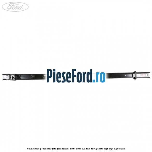 Sina suport podea spre fata Ford Transit 2014-2018 2.2 TDCi 125 cp CY14, CYF5, CYFG, USF6 diesel