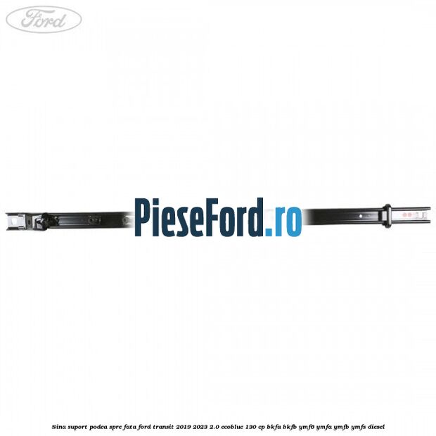 Sina suport podea spre fata Ford Transit 2019-2023 2.0 EcoBlue 130 cp BKFA, BKFB, YMF6, YMFA, YMFB, YMFS diesel