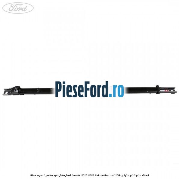 Sina suport podea spre fata Ford Transit 2019-2023 2.0 EcoBlue RWD 105 cp BJRA, YLR6, YLRA diesel