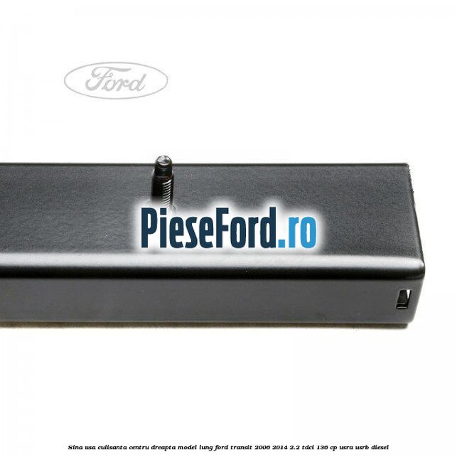 Sina usa culisanta centru dreapta model lung Ford Transit 2006-2014 2.2 TDCi 136 cp USRA, USRB diesel