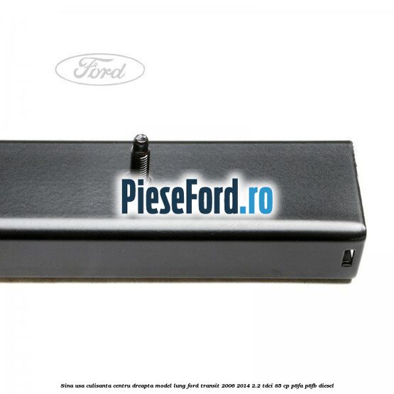 Sina usa culisanta centru dreapta model lung Ford Transit 2006-2014 2.2 TDCi 85 cp P8FA, P8FB diesel