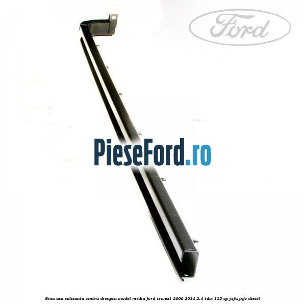 Sina usa culisanta centru dreapta model mediu Ford Transit 2006-2014 2.4 TDCi 115 cp JXFA, JXFC diesel