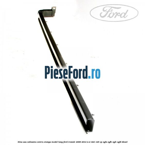 Sina usa culisanta centru stanga model lung Ford Transit 2006-2014 2.2 TDCi 125 cp Sina usa culisanta centru stanga model lung Ford Transit 2006-2014 2.2 TDCi 125 cp CYFA, CYFB, CYFC, CYFD diesel