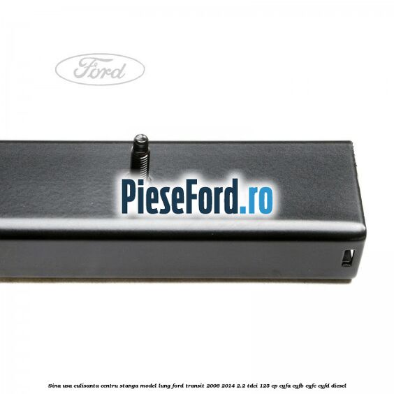 Sina usa culisanta centru stanga model lung Ford Transit 2006-2014 2.2 TDCi 125 cp Sina usa culisanta centru stanga model lung Ford Transit 2006-2014 2.2 TDCi 125 cp CYFA, CYFB, CYFC, CYFD diesel