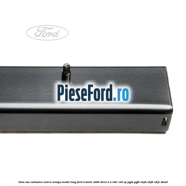 Sina usa culisanta centru stanga model lung Ford Transit 2006-2014 2.2 TDCi 140 cp PGFA, PGFB, UHFA, UHFB, UHFC diesel