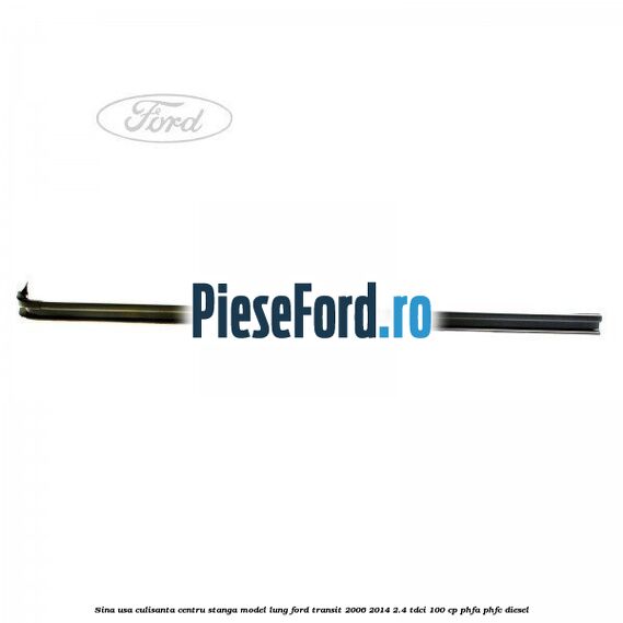 Sina usa culisanta centru stanga model lung Ford Transit 2006-2014 2.4 TDCi 100 cp PHFA, PHFC diesel