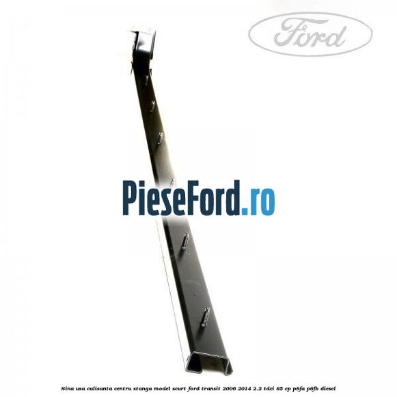 Sina usa culisanta centru stanga model scurt Ford Transit 2006-2014 2.2 TDCi 85 cp P8FA, P8FB diesel