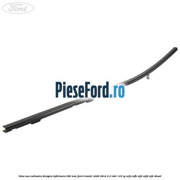 Sina usa culisanta dreapta inferioara 900 mm Ford Transit 2006-2014 2.2 TDCi 115 cp SRFA, SRFB, SRFC, SRFD, SRFE diesel