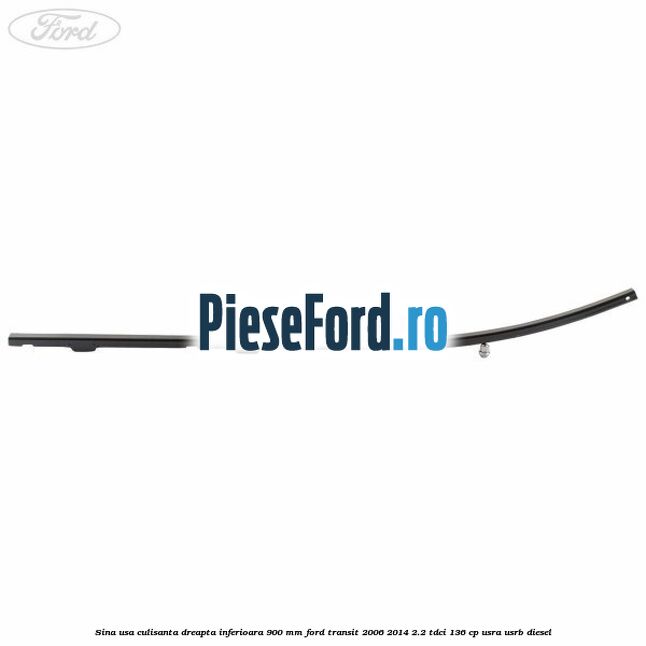 Sina usa culisanta dreapta inferioara 900 mm Ford Transit 2006-2014 2.2 TDCi 136 cp USRA, USRB diesel