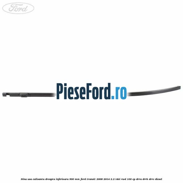 Sina usa culisanta dreapta inferioara 900 mm Ford Transit 2006-2014 2.2 TDCi RWD 100 cp DRRA, DRRB, DRRC diesel