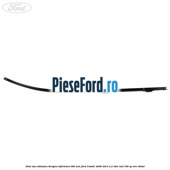 Sina usa culisanta dreapta inferioara 900 mm Ford Transit 2006-2014 2.2 TDCi RWD 155 cp CVRC diesel