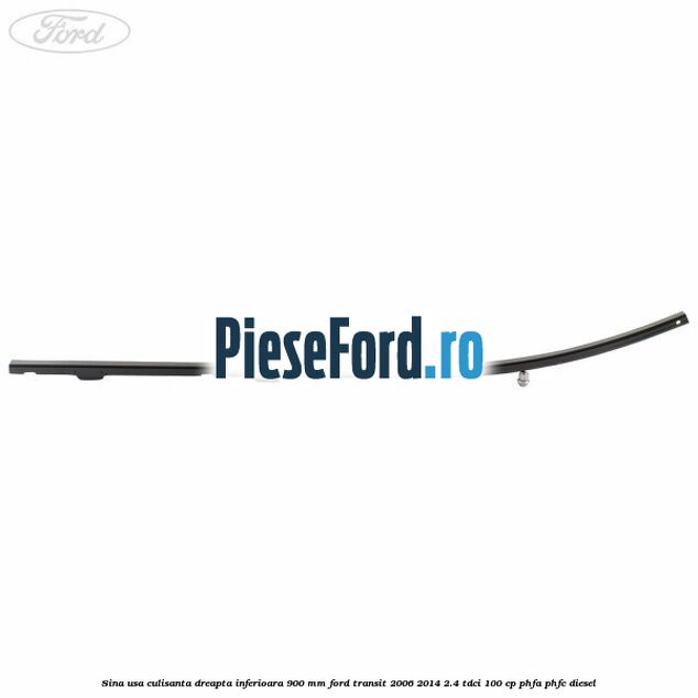 Sina usa culisanta dreapta inferioara 900 mm Ford Transit 2006-2014 2.4 TDCi 100 cp PHFA, PHFC diesel