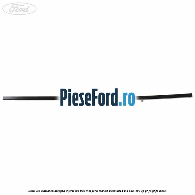 Sina usa culisanta dreapta inferioara 900 mm Ford Transit 2006-2014 2.4 TDCi 100 cp PHFA, PHFC diesel