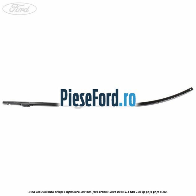 Sina usa culisanta dreapta inferioara 900 mm Ford Transit 2006-2014 2.4 TDCi 100 cp PHFA, PHFC diesel