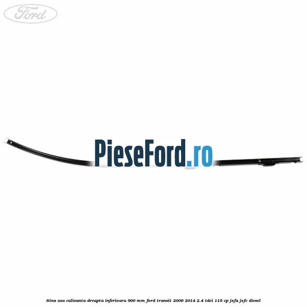 Sina usa culisanta dreapta inferioara 900 mm Ford Transit 2006-2014 2.4 TDCi 115 cp JXFA, JXFC diesel