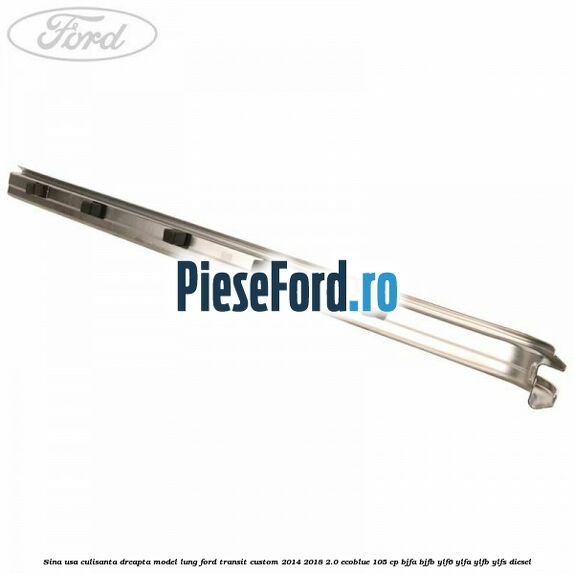 Sina usa culisanta dreapta model lung Ford Transit Custom 2014-2018 2.0 EcoBlue 105 cp BJFA, BJFB, YLF6, YLFA, YLFB, YLFS diesel
