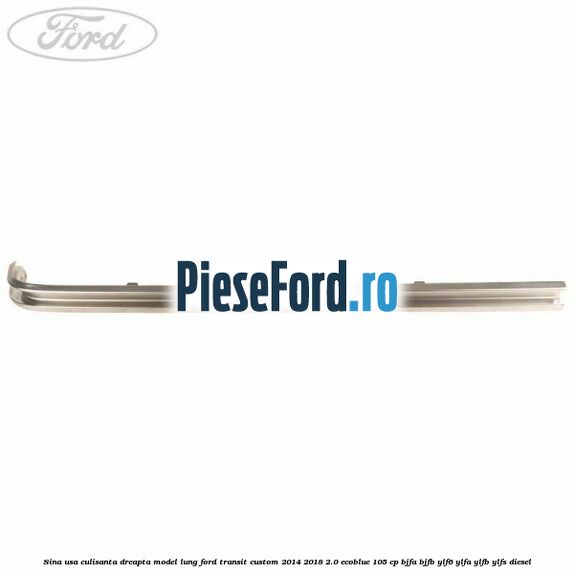 Sina usa culisanta dreapta model lung Ford Transit Custom 2014-2018 2.0 EcoBlue 105 cp BJFA, BJFB, YLF6, YLFA, YLFB, YLFS diesel