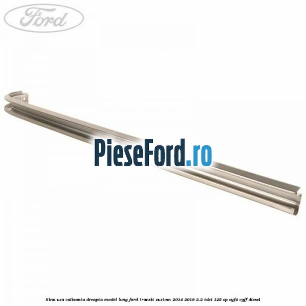 Sina usa culisanta dreapta model lung Ford Transit Custom 2014-2018 2.2 TDCi 125 cp CYF4, CYFF diesel