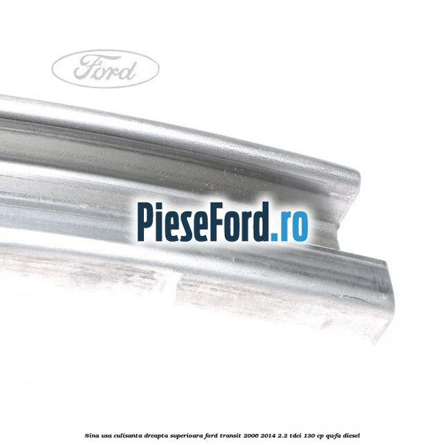 Sina usa culisanta dreapta superioara Ford Transit 2006-2014 2.2 TDCi 130 cp Sina usa culisanta dreapta superioara Ford Transit 2006-2014 2.2 TDCi 130 cp QWFA diesel