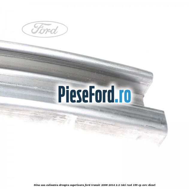 Sina usa culisanta dreapta superioara Ford Transit 2006-2014 2.2 TDCi RWD 155 cp Sina usa culisanta dreapta superioara Ford Transit 2006-2014 2.2 TDCi RWD 155 cp CVRC diesel