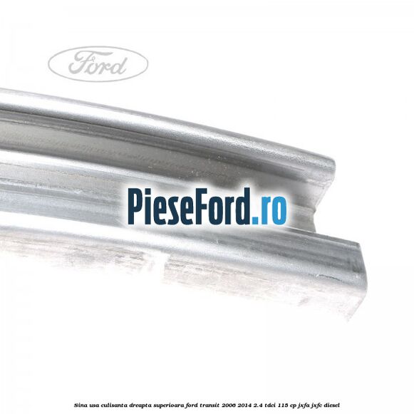 Sina usa culisanta dreapta superioara Ford Transit 2006-2014 2.4 TDCi 115 cp JXFA, JXFC diesel