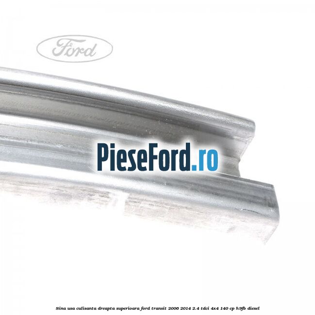 Sina usa culisanta dreapta superioara Ford Transit 2006-2014 2.4 TDCi 4x4 140 cp Sina usa culisanta dreapta superioara Ford Transit 2006-2014 2.4 TDCi 4x4 140 cp H9FB diesel